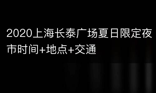 2020上海长泰广场夏日限定夜市时间+地点+交通