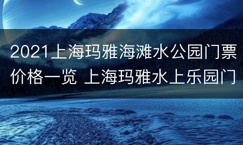 2021上海玛雅海滩水公园门票价格一览 上海玛雅水上乐园门票价格2020