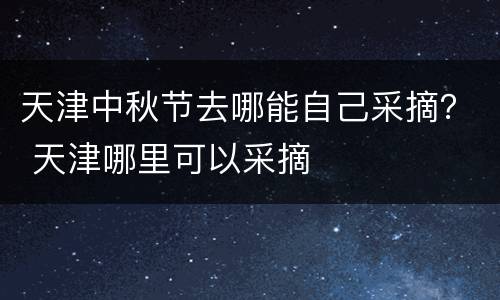 天津中秋节去哪能自己采摘？ 天津哪里可以采摘
