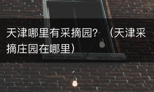 天津哪里有采摘园？（天津采摘庄园在哪里）