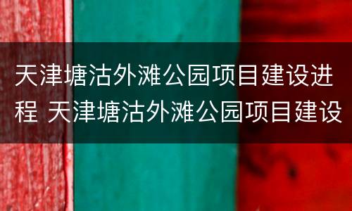天津塘沽外滩公园项目建设进程 天津塘沽外滩公园项目建设进程图
