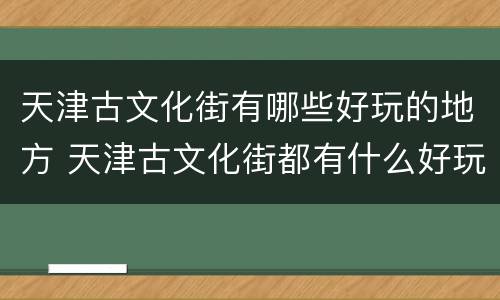 天津古文化街有哪些好玩的地方 天津古文化街都有什么好玩的