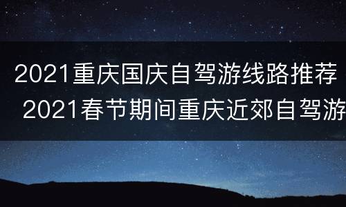 2021重庆国庆自驾游线路推荐 2021春节期间重庆近郊自驾游