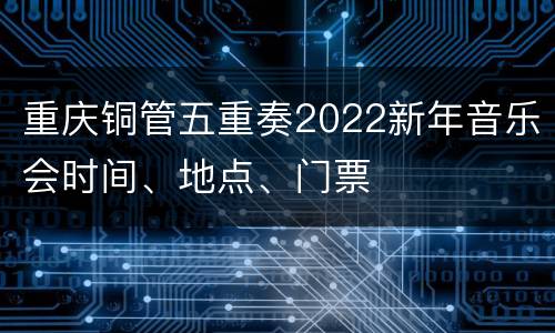 重庆铜管五重奏2022新年音乐会时间、地点、门票