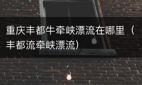 重庆丰都牛牵峡漂流在哪里（丰都流牵峡漂流）
