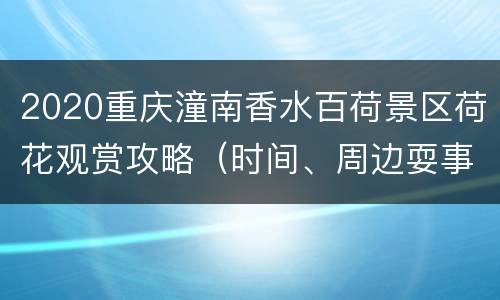 2020重庆潼南香水百荷景区荷花观赏攻略（时间、周边耍事）