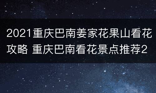 2021重庆巴南姜家花果山看花攻略 重庆巴南看花景点推荐2021