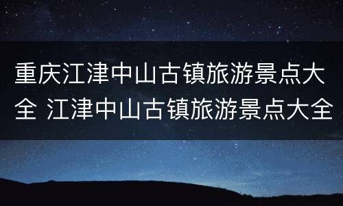 重庆江津中山古镇旅游景点大全 江津中山古镇旅游景点大全图片