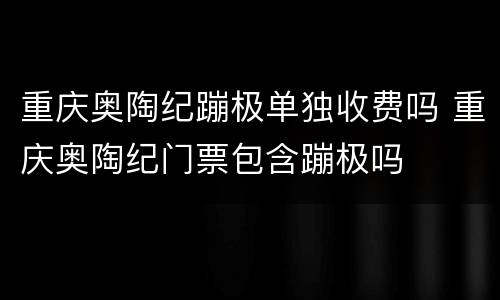 重庆奥陶纪蹦极单独收费吗 重庆奥陶纪门票包含蹦极吗