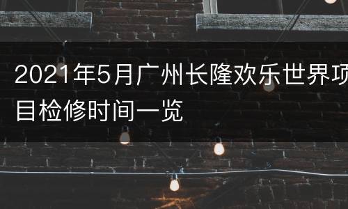 2021年5月广州长隆欢乐世界项目检修时间一览