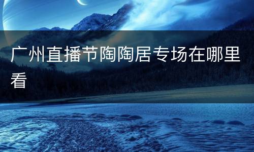 广州直播节陶陶居专场在哪里看