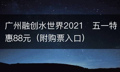 广州融创水世界2021​五一特惠88元（附购票入口）