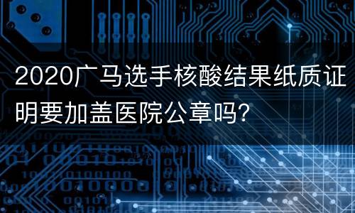 2020广马选手核酸结果纸质证明要加盖医院公章吗？