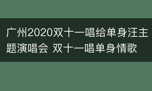 广州2020双十一唱给单身汪主题演唱会 双十一唱单身情歌
