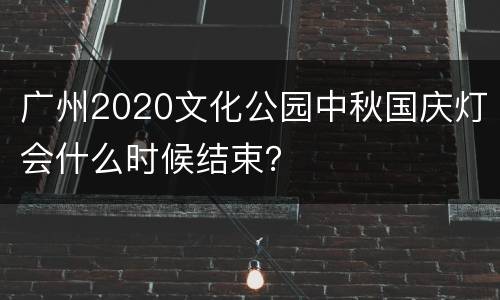 广州2020文化公园中秋国庆灯会什么时候结束？