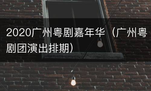 2020广州粤剧嘉年华（广州粤剧团演出排期）