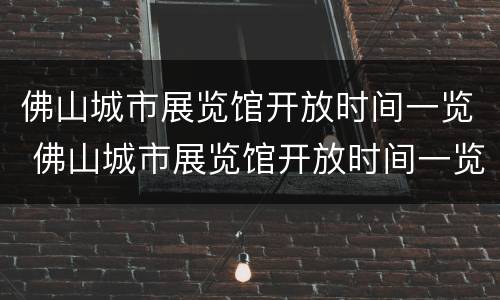 佛山城市展览馆开放时间一览 佛山城市展览馆开放时间一览表