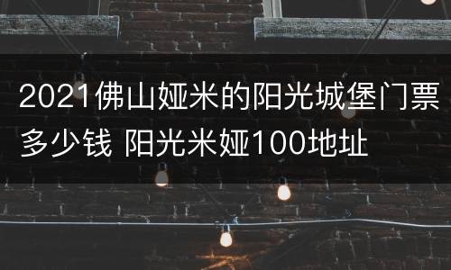 2021佛山娅米的阳光城堡门票多少钱 阳光米娅100地址