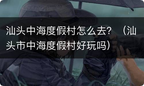 汕头中海度假村怎么去？（汕头市中海度假村好玩吗）