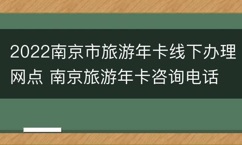 2022南京市旅游年卡线下办理网点 南京旅游年卡咨询电话