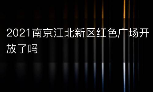 2021南京江北新区红色广场开放了吗