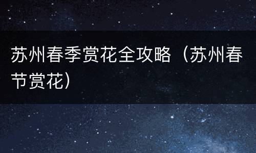 苏州春季赏花全攻略（苏州春节赏花）