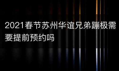 2021春节苏州华谊兄弟蹦极需要提前预约吗