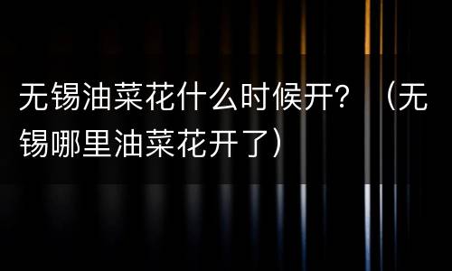 无锡油菜花什么时候开？（无锡哪里油菜花开了）