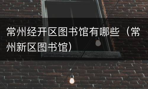常州经开区图书馆有哪些（常州新区图书馆）