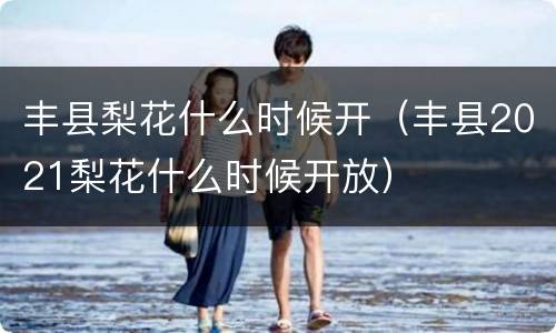 丰县梨花什么时候开（丰县2021梨花什么时候开放）