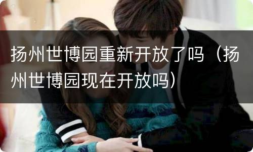 扬州世博园重新开放了吗（扬州世博园现在开放吗）