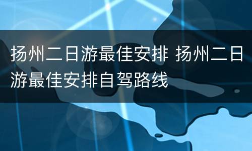 扬州二日游最佳安排 扬州二日游最佳安排自驾路线