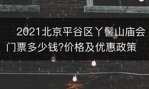 ​2021北京平谷区丫髻山庙会门票多少钱?价格及优惠政策