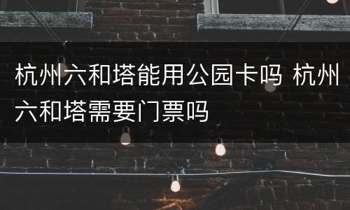 杭州六和塔能用公园卡吗 杭州六和塔需要门票吗