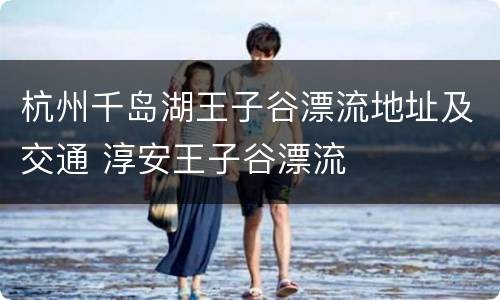 杭州千岛湖王子谷漂流地址及交通 淳安王子谷漂流