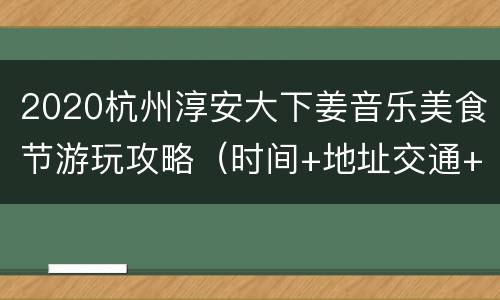 2020杭州淳安大下姜音乐美食节游玩攻略（时间+地址交通+电话）