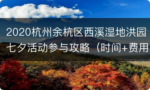 2020杭州余杭区西溪湿地洪园七夕活动参与攻略（时间+费用+报名方式+地址交通）