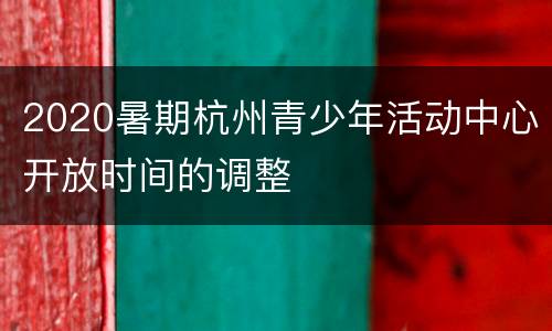 2020暑期杭州青少年活动中心开放时间的调整