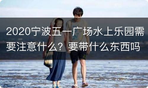 2020宁波五一广场水上乐园需要注意什么？要带什么东西吗？