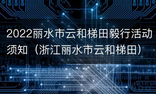 2022丽水市云和梯田毅行活动须知（浙江丽水市云和梯田）