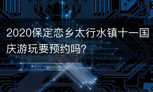 2020保定恋乡太行水镇十一国庆游玩要预约吗？