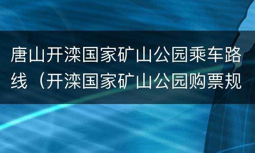 唐山开滦国家矿山公园乘车路线（开滦国家矿山公园购票规则）