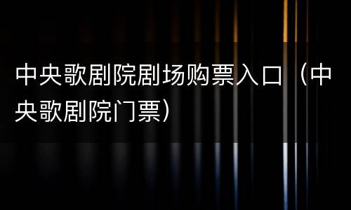 中央歌剧院剧场购票入口（中央歌剧院门票）