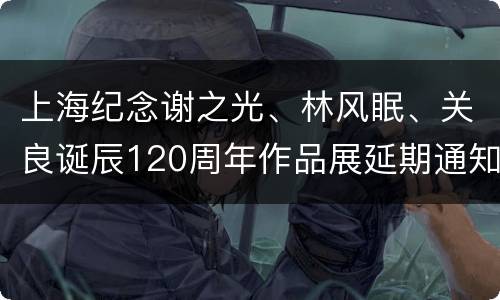 上海纪念谢之光、林风眠、关良诞辰120周年作品展延期通知