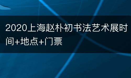 2020上海赵朴初书法艺术展时间+地点+门票