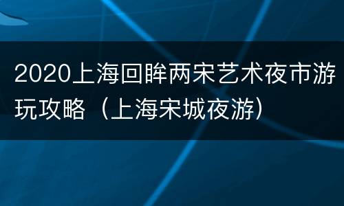 2020上海回眸两宋艺术夜市游玩攻略（上海宋城夜游）