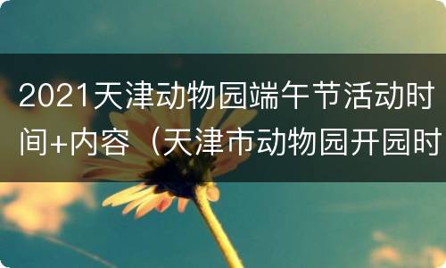 2021天津动物园端午节活动时间+内容（天津市动物园开园时间2020）