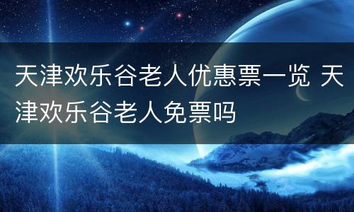 天津欢乐谷老人优惠票一览 天津欢乐谷老人免票吗