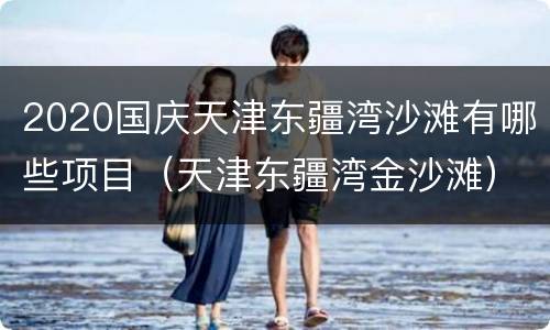 2020国庆天津东疆湾沙滩有哪些项目（天津东疆湾金沙滩）