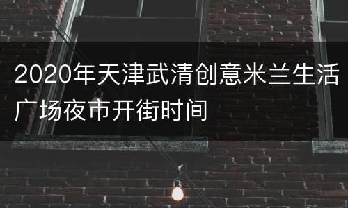 2020年天津武清创意米兰生活广场夜市开街时间